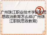 广州珠江职业技术学院的思想政治教育怎么样(广州珠江职院思政教育)