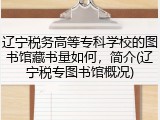 辽宁税务高等专科学校的图书馆藏书量如何，简介(辽宁税专图书馆概况)