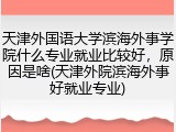 天津外国语大学滨海外事学院什么专业就业比较好，原因是啥(天津外院滨海外事好就业专业)