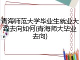 青海师范大学毕业生就业大致去向如何(青海师大毕业去向)