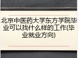 北京中医药大学东方学院毕业可以找什么样的工作(毕业就业方向)