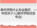 泰州学院什么专业最好，一年招多少人(泰州学院优势专业)