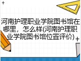 河南护理职业学院图书馆在哪里，怎么样(河南护理职业学院图书馆位置评价)