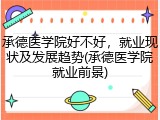 承德医学院好不好，就业现状及发展趋势(承德医学院就业前景)