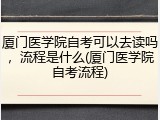 厦门医学院自考可以去读吗，流程是什么(厦门医学院自考流程)