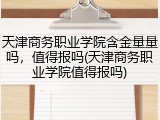 天津商务职业学院含金量量吗，值得报吗(天津商务职业学院值得报吗)