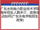 广东水利电力职业技术学院每年招生人数多少，政策变动如何(广东水电学院招生政策)