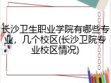 长沙卫生职业学院有哪些专业，几个校区(长沙卫院专业校区情况)