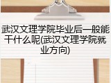 武汉文理学院毕业后一般能干什么呢(武汉文理学院就业方向)