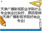 天津广播影视职业学院什么专业就业比较好，原因是啥(天津广播影视学院好就业专业)