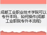成都工业职业技术学院可以专升本吗，如何操作(成都工业职院专升本流程)