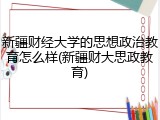 新疆财经大学的思想政治教育怎么样(新疆财大思政教育)