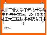 湖北工业大学工程技术学院要招专升本吗，如何参考(湖工大工程技术学院专升本)
