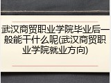 武汉商贸职业学院毕业后一般能干什么呢(武汉商贸职业学院就业方向)