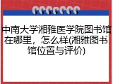 中南大学湘雅医学院图书馆在哪里，怎么样(湘雅图书馆位置与评价)