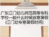 广东江门幼儿师范高等专科学校一般什么时候放寒暑假(江门幼专寒暑假时间)
