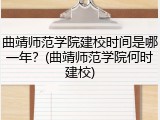 曲靖师范学院建校时间是哪一年？(曲靖师范学院何时建校)
