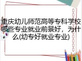 重庆幼儿师范高等专科学校哪些专业就业前景好，为什么(幼专好就业专业)