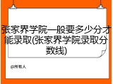 张家界学院一般要多少分才能录取(张家界学院录取分数线)