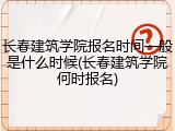 长春建筑学院报名时间一般是什么时候(长春建筑学院何时报名)