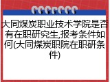 大同煤炭职业技术学院是否有在职研究生,报考条件如何(大同煤炭职院在职研条件)