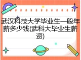 武汉科技大学毕业生一般年薪多少钱(武科大毕业生薪资)