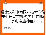 福建水利电力职业技术学院专业开设有哪些,特色在哪(水电专业特色)