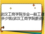 武汉工商学院毕业一般工资多少钱(武汉工商学院薪资)