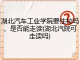 湖北汽车工业学院要住校吗，是否能走读(湖北汽院可走读吗)