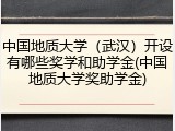 中国地质大学（武汉）开设有哪些奖学和助学金(中国地质大学奖助学金)