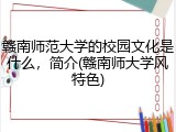 赣南师范大学的校园文化是什么，简介(赣南师大学风特色)