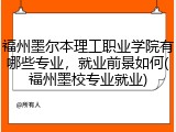 福州墨尔本理工职业学院有哪些专业，就业前景如何(福州墨校专业就业)