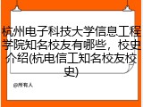 杭州电子科技大学信息工程学院知名校友有哪些，校史介绍(杭电信工知名校友校史)