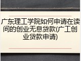 广东理工学院如何申请在读间的创业无息贷款(广工创业贷款申请)