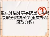 重庆外语外事学院是一本吗录取分数线多少(重庆外院录取分数)