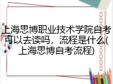 上海思博职业技术学院自考可以去读吗，流程是什么(上海思博自考流程)