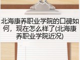 北海康养职业学院的口碑如何，现在怎么样了(北海康养职业学院近况)