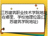 江苏建筑职业技术学院地址在哪里，学校地理位置(江苏建筑学院地址)