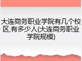 大连商务职业学院有几个校区,有多少人(大连商务职业学院规模)