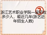 浙江艺术职业学院一届招收多少人，最近几年(浙艺近年招生人数)
