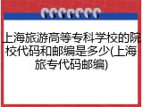 上海旅游高等专科学校的院校代码和邮编是多少(上海旅专代码邮编)