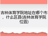 吉林体育学院地址在哪个市，什么区县(吉林体育学院位置)