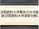 沈阳药科大学要多少分才能进(沈阳药科大学录取分数)