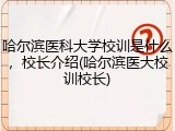 哈尔滨医科大学校训是什么，校长介绍(哈尔滨医大校训校长)