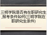三明学院是否有在职研究生,报考条件如何(三明学院在职研究生条件)