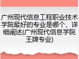 广州现代信息工程职业技术学院最好的专业是哪个，详细阐述(广州现代信息学院王牌专业)