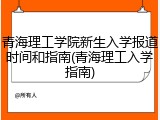 青海理工学院新生入学报道时间和指南(青海理工入学指南)