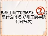 郑州工商学院报名时间一般是什么时候(郑州工商学院何时报名)