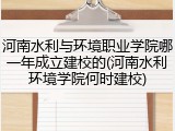 河南水利与环境职业学院哪一年成立建校的(河南水利环境学院何时建校)