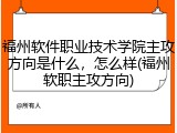 福州软件职业技术学院主攻方向是什么，怎么样(福州软职主攻方向)